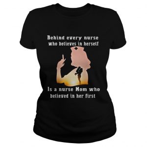 Behind Every Nurse Who Believes In Herself Is A Nurse Mom Who Believed In Her First Ladies Tee