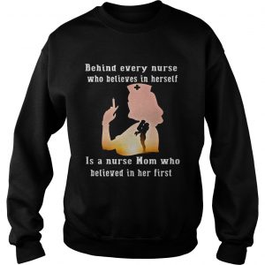 Behind Every Nurse Who Believes In Herself Is A Nurse Mom Who Believed In Her First Sweatshirt