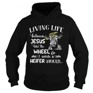 Cow Living life between Jesus take the wheel I wish a heifer would Hoodie