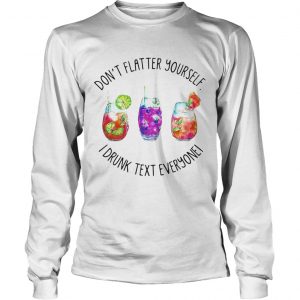 Dont flatter yourself I drunk text everyone longsleeve tee