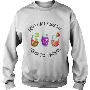Dont flatter yourself I drunk text everyone sweatshirt