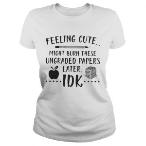 Feeling cute might burn these ungraded papers later Idk Ladies Tee