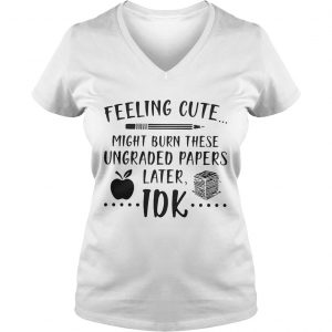 Feeling cute might burn these ungraded papers later Idk Ladies Vneck