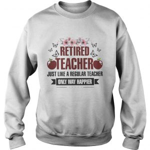 Flower Retired teacher just like a regular teacher only way happier sweatshirt