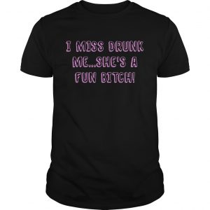 Guys I miss drunk me shes a fun bitch shirt