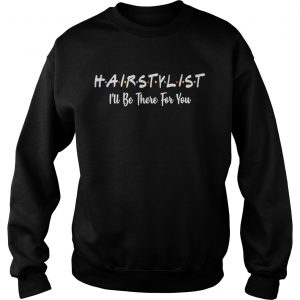 Hairstylist Ill be there for you sweatshirt