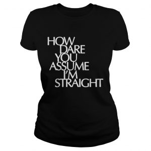 How Dare You Assume Im Straight Ladies Tee