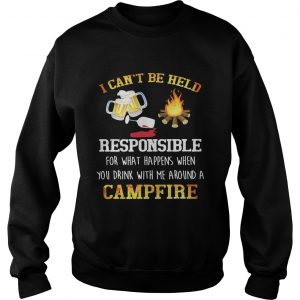 I cant be held responsible for what happens when you drink with me around a campfire Sweatshirt