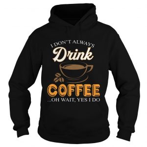 I Dont Always Drink Coffee Oh Wait Yes I Do Hoodie