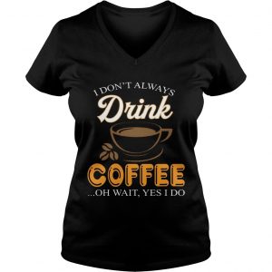 I Dont Always Drink Coffee Oh Wait Yes I Do Ladies Vneck