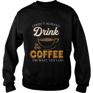 I Dont Always Drink Coffee Oh Wait Yes I Do Sweatshirt
