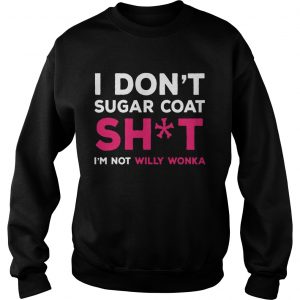 I Dont Sugar Coat Shit Im Not Willy Wonka Version2Tshirts Sweatshirt
