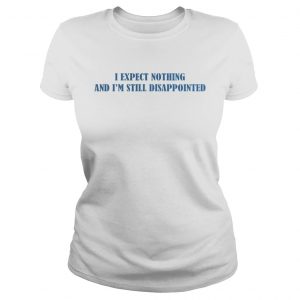 I expect nothing and Im still disappointed Ladies Tee