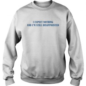 I expect nothing and Im still disappointed Sweatshirt