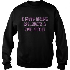 I miss drunk me shes a fun bitch Sweatshirt