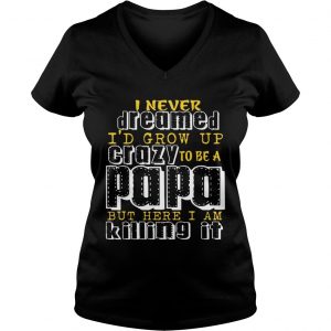 I Never Dreamed Id Grow Up Crazy To Be A Papa But Here I Am Killing It Ladies Vneck