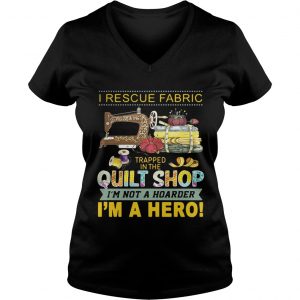 I rescue fabric trapped in the quilt shop Im not a hoarder Im a hero Ladies Vneck