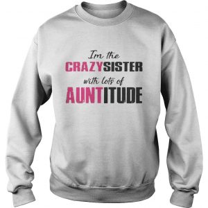 Im the crazy sister with lots of auntitude Sweatshirt