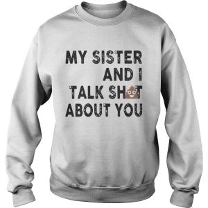 My sister and I talk shit about you Sweatshirt