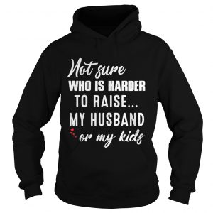 Not sure who is harder to raise my husband or my kids Hoodie