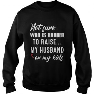 Not sure who is harder to raise my husband or my kids Sweatshirt