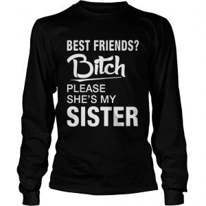 Official Best friends bitch please shes my sister longsleeve tee