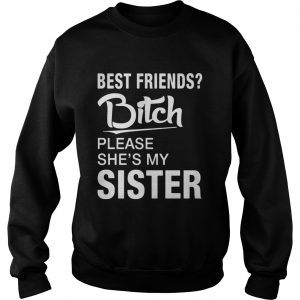 Official Best friends bitch please shes my sister sweatshirt