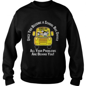 Once you become a school bus driver all your problem are behind you sweatshirt