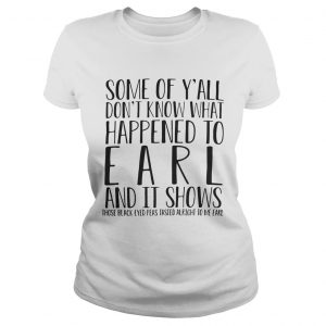 Some of Yall dont know what happened to earl and it shows those black eyed Ladies Tee