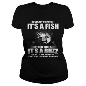 Sometimes its a fish other times its a buzz but I always catch something Ladies Tee