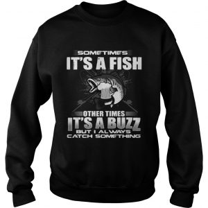Sometimes its a fish other times its a buzz but I always catch something Sweatshirt