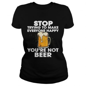 Stop Trying To Make Everyone Happy Youre Not Beer Ladies Tee