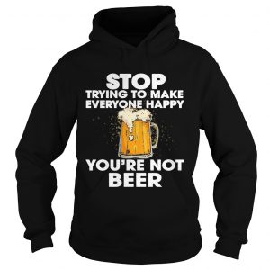 Stop Trying To Make Everyone Happy Youre Not Beer Hoodie