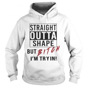 Straight outta shape but bitch Im tryin Hoodie