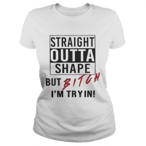 Straight outta shape but bitch Im tryin Ladies Tee