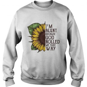 Sunflower Im blunt because God rolled me that way Sweatshirt