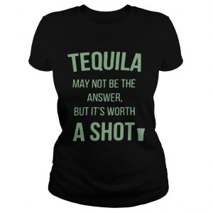 Tequila may not be the answer but its worth a shot Ladies Tee