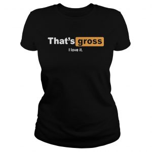 Thats gross I love it Ladies Tee