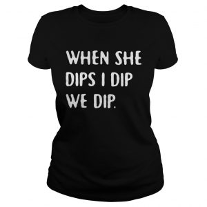When she dips I dip we dip Ladies Tee
