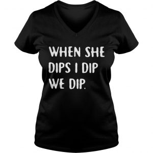 When she dips I dip we dip Ladies Vneck