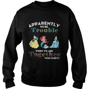 Apparently were trouble when we are together who knew Sweatshirt