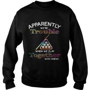 Billiard apparently were trouble when we play together who knew Sweatshirt
