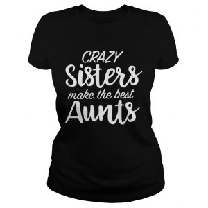 Crazy sisters make the best aunts Ladies Tee