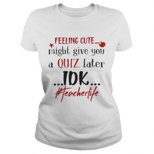 Feeling cute might give you a quiz later IDK teacherlife Ladies Tee