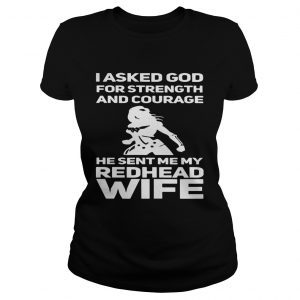 I asked God for strength and courage he sent me my redhead wife Ladies Tee