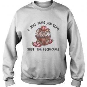 I just baked you some shut the fucupcakes Sweatshirt