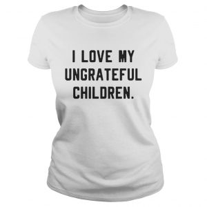 I love my ungrateful children Ladies Tee