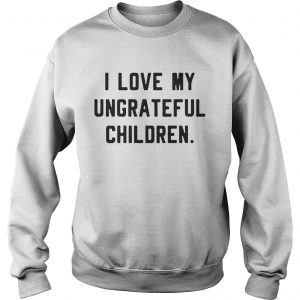 I love my ungrateful children Sweatshirt
