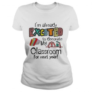 Im Already Excited To Decorate My Classroom For Next Year Ladies Tee