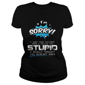 Im sorry I hurt your feelings when I called you stupid Ladies Tee